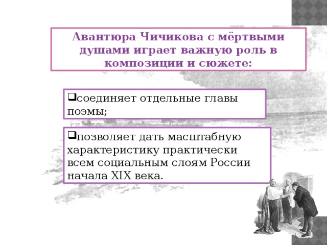 Авантюра Чичикова с мёртвыми душами играет важную роль в композиции и сюжете: соединяет отдельные главы поэмы; позволяет дать масштабную характеристику практически всем социальным слоям России начала XIX века. 10 