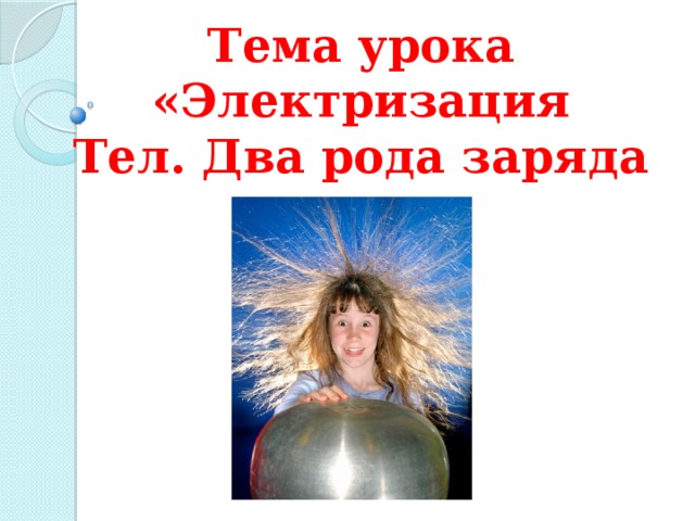 Тема урока  «Электризация Тел. Два рода заряда 