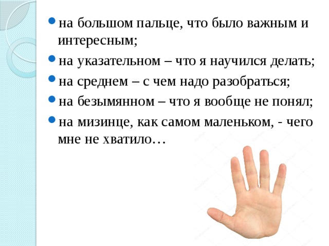 на большом пальце, что было важным и интересным; на указательном – что я научился делать; на среднем – с чем надо разобраться; на безымянном – что я вообще не понял; на мизинце, как самом маленьком, - чего мне не хватило… 