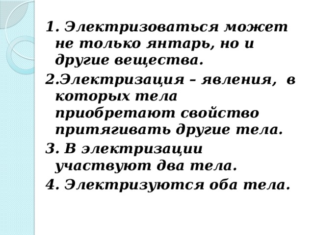 1. Электризоваться может не только янтарь, но и другие вещества. 2.Электризация – явления,  в которых тела приобретают свойство притягивать другие тела. 3. В электризации участвуют два тела. 4. Электризуются оба тела. 