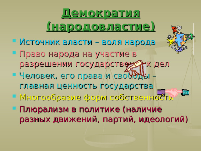 Демократия (народовластие) Источник власти – воля народа Право народа на участие в разрешении государственных дел Человек, его права и свободы – главная ценность государства Многообразие форм собственности Плюрализм в политике (наличие разных движений, партий, идеологий) 