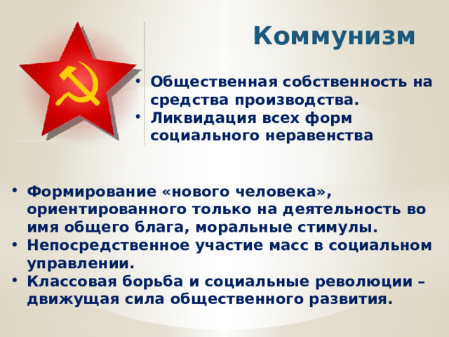 Коммунизм Общественная собственность на средства производства. Ликвидация всех форм социального неравенства Формирование «нового человека», ориентированного только на деятельность во имя общего блага, моральные стимулы. Непосредственное участие масс в социальном управлении. Классовая борьба и социальные революции – движущая сила общественного развития. 