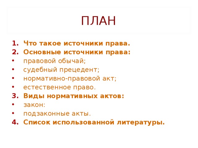 ПЛАН Что такое источники права. Основные источники права: правовой обычай; судебный прецедент; нормативно-правовой акт; естественное право. Виды нормативных актов: закон: подзаконные акты. Список использованной литературы.  