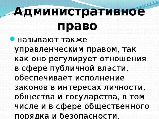 Административное право называют также управленческим правом, так как оно регулирует отношения в сфере публичной власти, обеспечивает исполнение законов в интересах личности, общества и государства, в том числе и в сфере общественного порядка и безопасности. 
