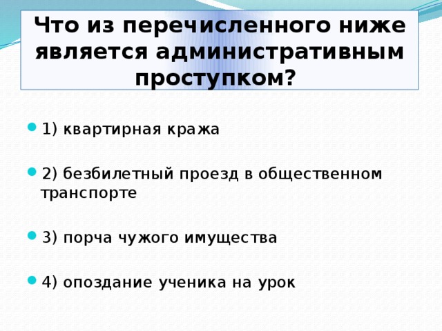  Что из перечисленного ниже является административным проступком? 1) квартирная кража 2) безбилетный проезд в общественном транспорте 3) порча чужого имущества 4) опоздание ученика на урок 