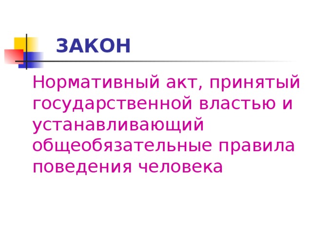  ЗАКОН  Нормативный акт, принятый государственной властью и устанавливающий общеобязательные правила поведения человека 