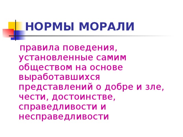 НОРМЫ МОРАЛИ правила поведения, установленные самим обществом на основе выработавшихся представлений о добре и зле, чести, достоинстве, справедливости и несправедливости 