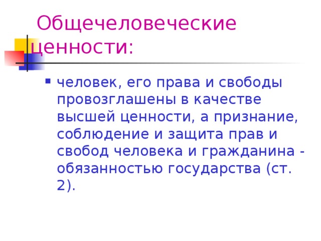 Общечеловеческие ценности: человек, его права и свободы провозглашены в качестве высшей ценности, а признание, соблюдение и защита прав и свобод человека и гражданина - обязанностью государства (ст. 2). 