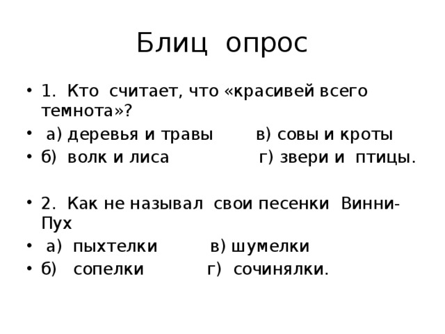 Блиц опрос 1. Кто считает, что «красивей всего темнота»?  а) деревья и травы в) совы и кроты б) волк и лиса г) звери и птицы. 2. Как не называл свои песенки Винни-Пух  а) пыхтелки в) шумелки б) сопелки г) сочинялки. 
