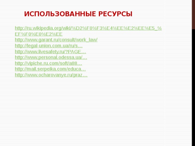Использованные ресурсы http ://ru.wikipedia.org/wiki/%D2%F0%F3%E4%EE%E2%EE%E5_% EF%F0%E0%E2%EE http://www.garant.ru/consult/work_law/ http ://legal-union.com.ua/ru/s… http://www.livesafety.ru/?PAGE… http://www.personal.odessa.ua /… http://vipiche.ru.com/soft/a88… http://mail.serpeika.com/educa… http://www.ocharovanye.ru/praz… 