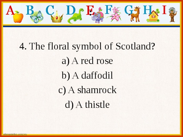 : 4. The floral symbol of Scotland? a) A red rose b) A daffodil c) A shamrock d) A thistle 