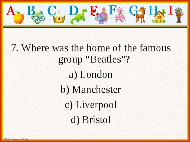 : 7. Where was the home of the famous group “Beatles”? a) London b) Manchester c) Liverpool d) Bristol 
