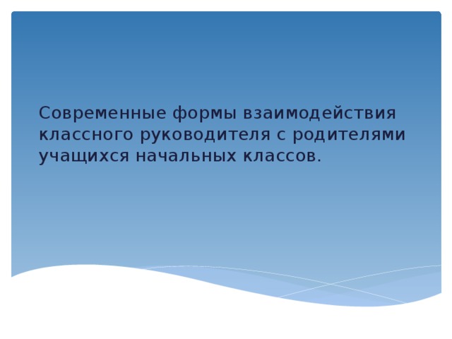 Современные формы взаимодействия классного руководителя с родителями учащихся начальных классов. 