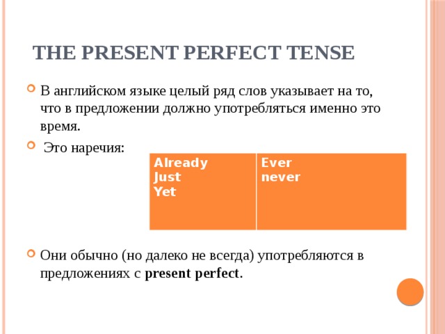 The Present Perfect Tense В английском языке целый ряд слов указывает на то, что в предложении должно употребляться именно это время.  Это наречия: Они обычно (но далеко не всегда) употребляются в предложениях с present perfect . Already Just Ever Yet never   