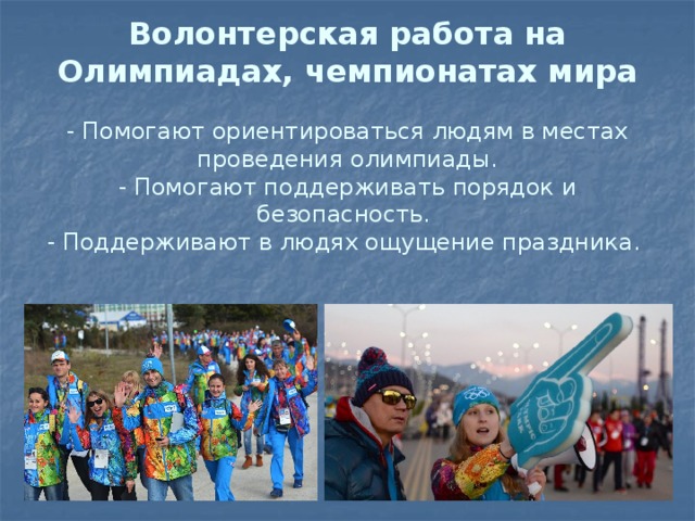 Волонтерская работа на Олимпиадах, чемпионатах мира   - Помогают ориентироваться людям в местах проведения олимпиады.  - Помогают поддерживать порядок и безопасность.  - Поддерживают в людях ощущение праздника.   