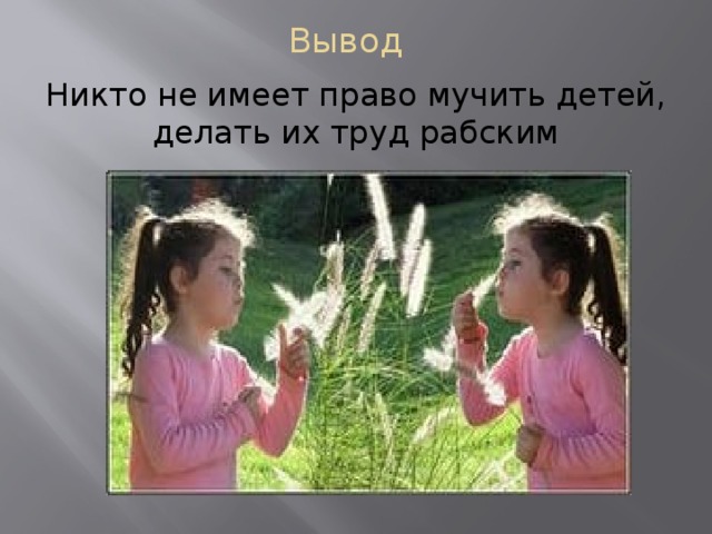Вывод   Никто не имеет право мучить детей, делать их труд рабским 