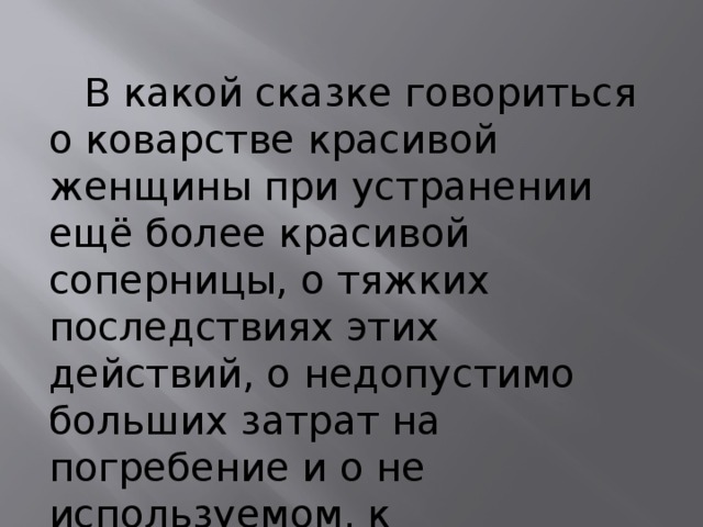  В какой сказке говориться о коварстве красивой женщины при устранении ещё более красивой соперницы, о тяжких последствиях этих действий, о недопустимо больших затрат на погребение и о не используемом, к сожалению, в медицине средстве реанимации? 