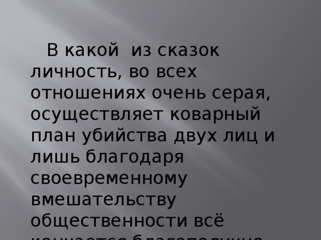  В какой из сказок личность, во всех отношениях очень серая, осуществляет коварный план убийства двух лиц и лишь благодаря своевременному вмешательству общественности всё кончается благополучно 