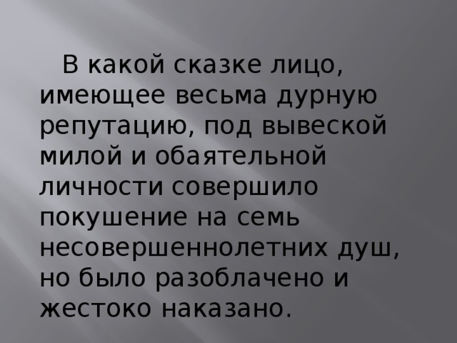  В какой сказке лицо, имеющее весьма дурную репутацию, под вывеской милой и обаятельной личности совершило покушение на семь несовершеннолетних душ, но было разоблачено и жестоко наказано. 