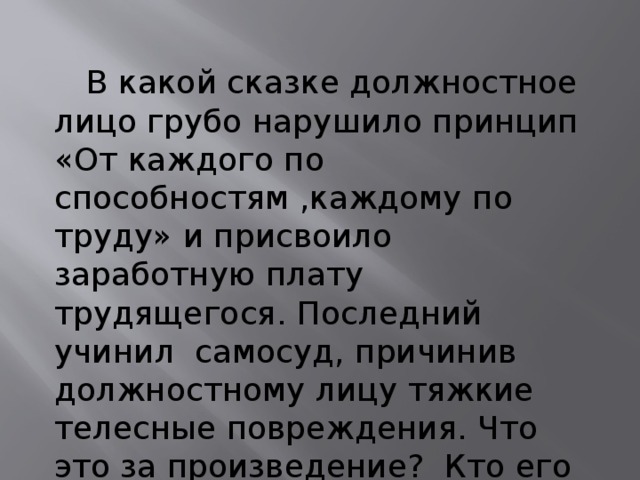  В какой сказке должностное лицо грубо нарушило принцип «От каждого по способностям ,каждому по труду» и присвоило заработную плату трудящегося. Последний учинил самосуд, причинив должностному лицу тяжкие телесные повреждения. Что это за произведение? Кто его автор? 