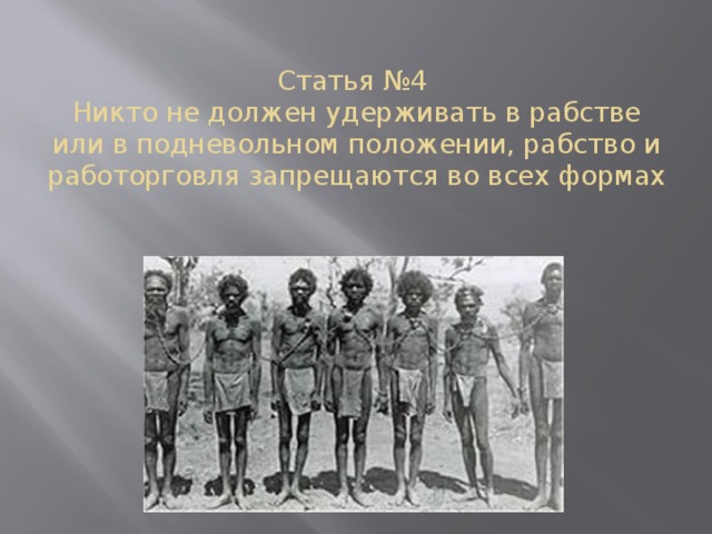 Статья №4  Никто не должен удерживать в рабстве или в подневольном положении, рабство и работорговля запрещаются во всех формах 