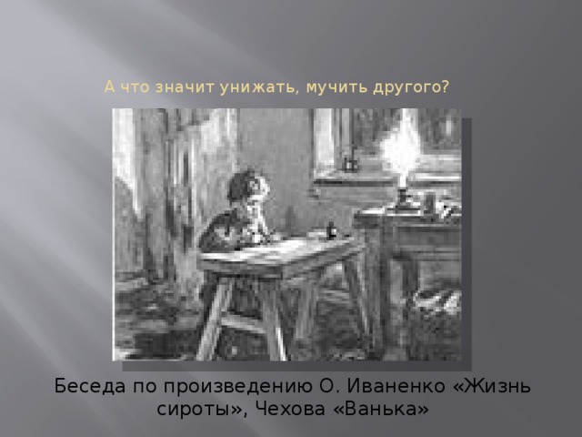 А что значит унижать, мучить другого? Беседа по произведению О. Иваненко «Жизнь сироты», Чехова «Ванька» 