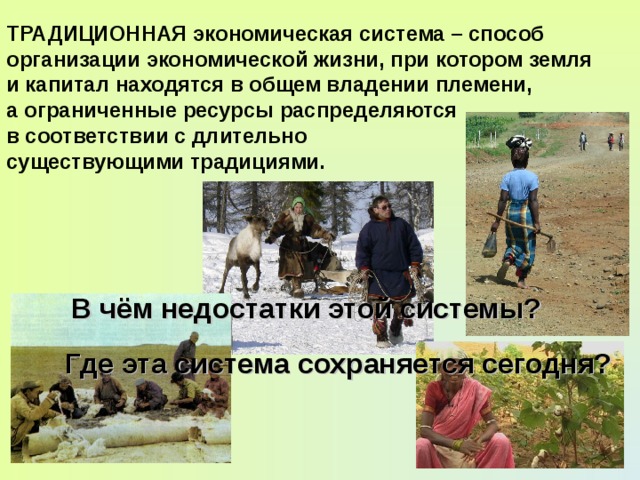 ТРАДИЦИОННАЯ экономическая система – способ организации экономической жизни, при котором земля и капитал находятся в общем владении племени, а ограниченные ресурсы распределяются в соответствии с длительно существующими традициями. В чём недостатки этой системы? Где эта система сохраняется сегодня?  