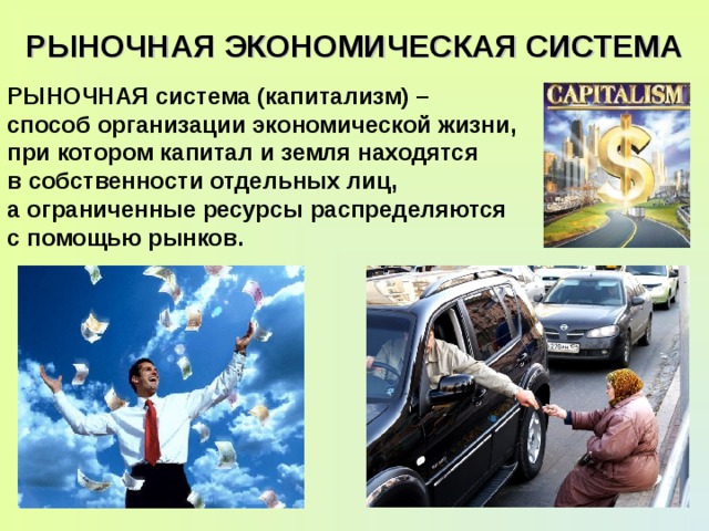 РЫНОЧНАЯ ЭКОНОМИЧЕСКАЯ СИСТЕМА РЫНОЧНАЯ система (капитализм) – способ организации экономической жизни, при котором капитал и земля находятся в собственности отдельных лиц, а ограниченные ресурсы распределяются с помощью рынков. 
