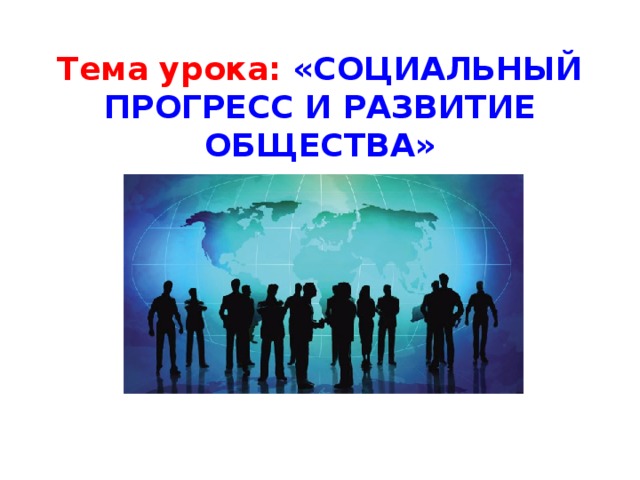  Тема урока: «СОЦИАЛЬНЫЙ ПРОГРЕСС И РАЗВИТИЕ ОБЩЕСТВА» 