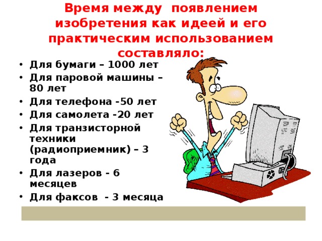 Время между появлением изобретения как идеей и его практическим использованием составляло: Для бумаги – 1000 лет Для паровой машины – 80 лет Для телефона -50 лет Для самолета -20 лет Для транзисторной техники (радиоприемник) – 3 года Для лазеров - 6 месяцев Для факсов - 3 месяца 