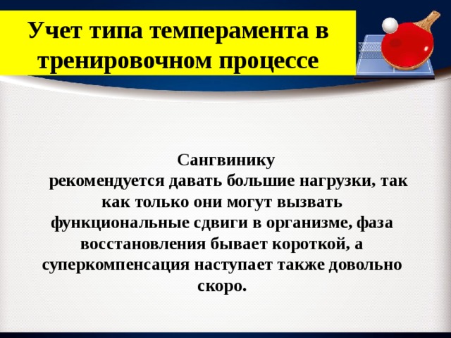 Учет типа темперамента в тренировочном процессе Сангвинику  рекомендуется давать большие нагрузки, так как только они могут вызвать функциональные сдвиги в организме, фаза восстановления бывает короткой, а суперкомпенсация наступает также довольно скоро. 