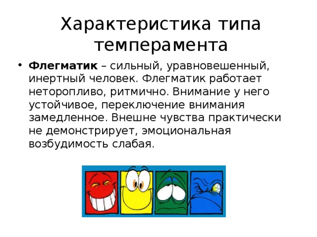 Характеристика типа темперамента Флегматик  – сильный, уравновешенный, инертный человек. Флегматик работает неторопливо, ритмично. Внимание у него устойчивое, переключение внимания замедленное. Внешне чувства практически не демонстрирует, эмоциональная возбудимость слабая. 