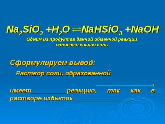  Na 2 SiO 3 +H 2 O  NaHSiO 3 +NaOH  Одним из продуктов данной обменной реакции  является кислая соль. Сформулируем вывод :  Раствор соли, образованной  ________________, имеет__________реакцию, так как в растворе избыток ________________.  
