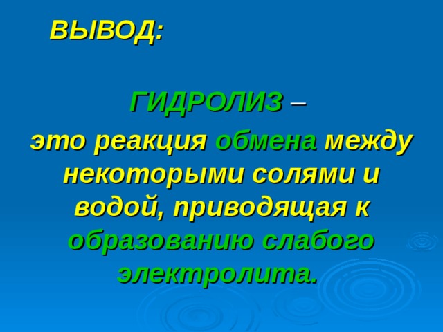   ВЫВОД:  ГИДРОЛИЗ – это реакция обмена между некоторыми солями и водой, приводящая к  образованию слабого электролита.   