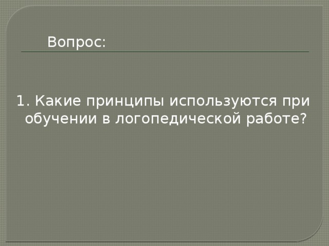 Вопрос: 1. Какие принципы используются при обучении в логопедической работе? 