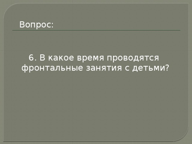 Вопрос: 6. В какое время проводятся фронтальные занятия с детьми? 