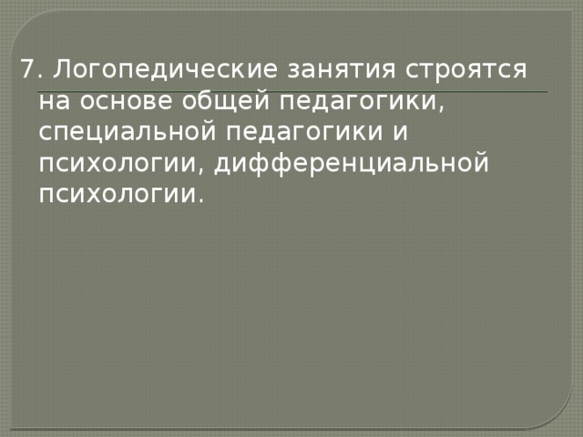 7. Логопедические занятия строятся на основе общей педагогики, специальной педагогики и психологии, дифференциальной психологии. 