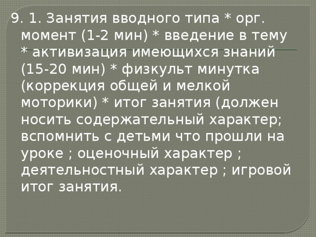 9. 1. Занятия вводного типа * орг. момент (1-2 мин) * введение в тему * активизация имеющихся знаний (15-20 мин) * физкульт минутка (коррекция общей и мелкой моторики) * итог занятия (должен носить содержательный характер; вспомнить с детьми что прошли на уроке ; оценочный характер ; деятельностный характер ; игровой итог занятия. 