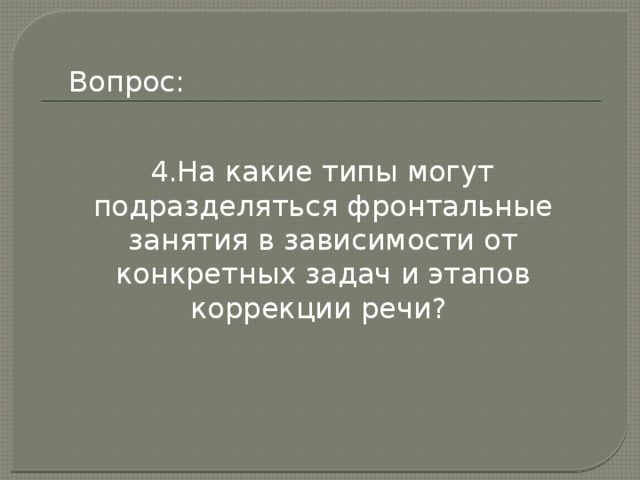 Вопрос:  4.На какие типы могут подразделяться фронтальные занятия в зависимости от конкретных задач и этапов коррекции речи? 