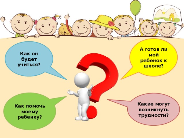А готов ли мой ребенок к школе? Как он будет учиться? Как помочь моему ребенку? Какие могут возникнуть трудности? 