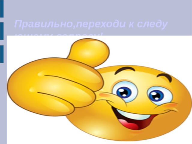 Правильно,переходи к следующему вопросу! 