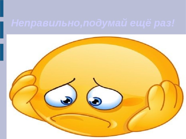 Неправильно,подумай ещё раз! 
