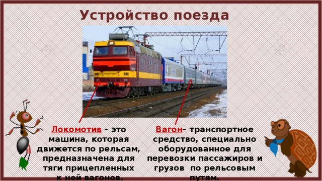 Устройство поезда Локомотив  – это машина, которая движется по рельсам, предназначена для тяги прицепленных Вагон – транспортное средство, специально оборудованное для перевозки пассажиров и грузов по рельсовым путям.  к ней вагонов. 