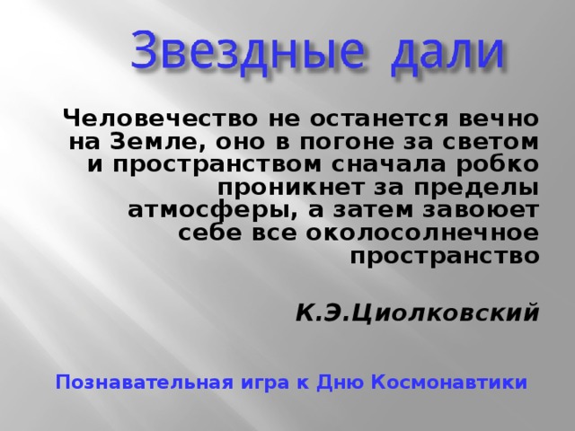 Человечество не останется вечно на Земле, оно в погоне за светом и пространством сначала робко проникнет за пределы атмосферы, а затем завоюет себе все околосолнечное пространство  К.Э.Циолковский  Познавательная игра к Дню Космонавтики 