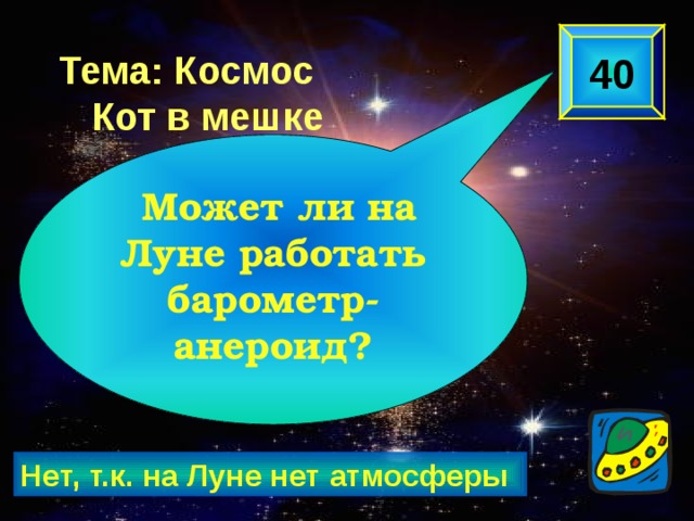40 Тема: Космос Кот в мешке  Может ли на Луне работать барометр-анероид? Нет, т.к. на Луне нет атмосферы 