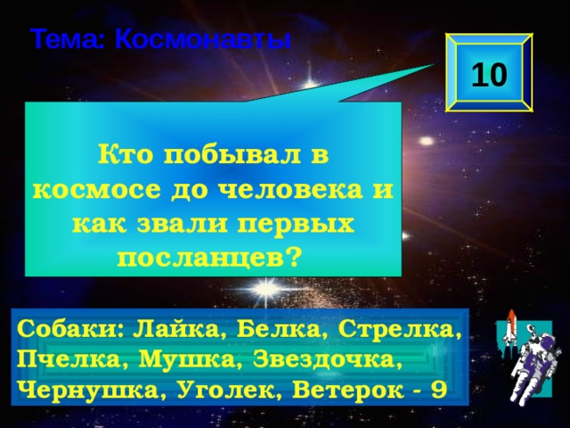  Кто побывал в космосе до человека и как звали первых посланцев?  Тема: Космонавты 10 Собаки: Лайка, Белка, Стрелка, Пчелка, Мушка, Звездочка, Чернушка, Уголек, Ветерок - 9 