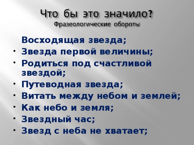  Восходящая звезда; Звезда первой величины; Родиться под счастливой звездой; Путеводная звезда; Витать между небом и землей; Как небо и земля; Звездный час; Звезд с неба не хватает;  