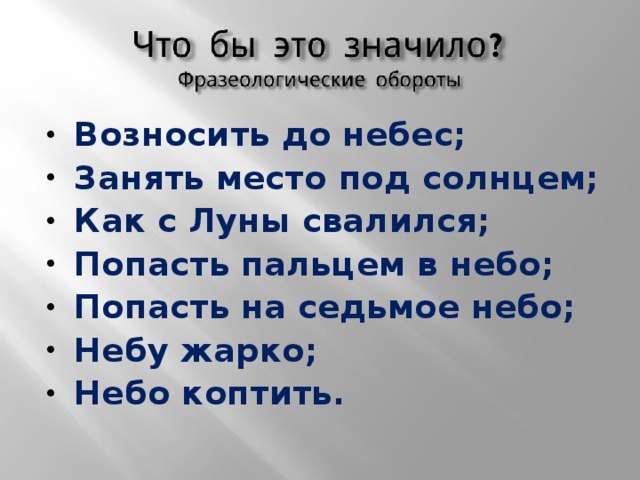 Возносить до небес; Занять место под солнцем; Как с Луны свалился; Попасть пальцем в небо; Попасть на седьмое небо; Небу жарко; Небо коптить.  