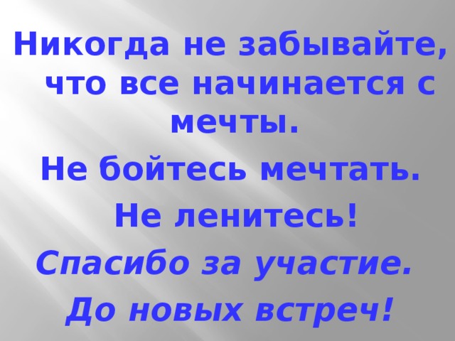 Никогда не забывайте, что все начинается с мечты. Не бойтесь мечтать.  Не ленитесь! Спасибо за участие. До новых встреч! 