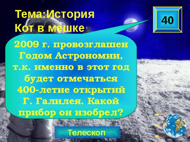 Тема:История Кот в мешке 40 2009 г. провозглашен Годом Астрономии, т.к. именно в этот год будет отмечаться 400-летие открытий Г. Галилея. Какой прибор он изобрел? Телескоп  